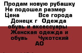 Продам новую рубашку.Не подошел размер.  › Цена ­ 400 - Все города, Донецк г. Одежда, обувь и аксессуары » Женская одежда и обувь   . Чукотский АО